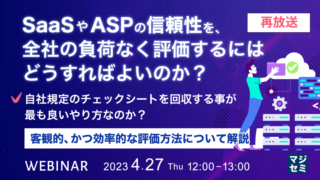  【再放送】SaaSやASPの信頼性を、全社の負荷なく評価するにはどうすればよいのか？ 〜自社規定のチェックシートを回収する事が最も良いやり方なのか？客観的、かつ効率的な評価方法について解説〜
