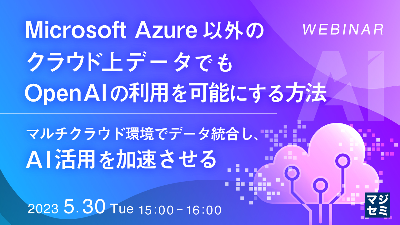 Microsoft Azure以外のクラウド上データでもOpenAIの利用を可能にする方法 〜マルチクラウド環境でデータ統合し、AI活用を加速させる〜