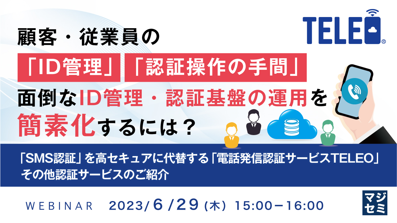  顧客・従業員の「ID管理」「認証操作の手間」、面倒なID管理・認証基盤の運用を簡素化するには？ ～ 「SMS認証」を高セキュアに代替する「電話発信認証サービスTELEO」、その他認証サービスのご紹介～