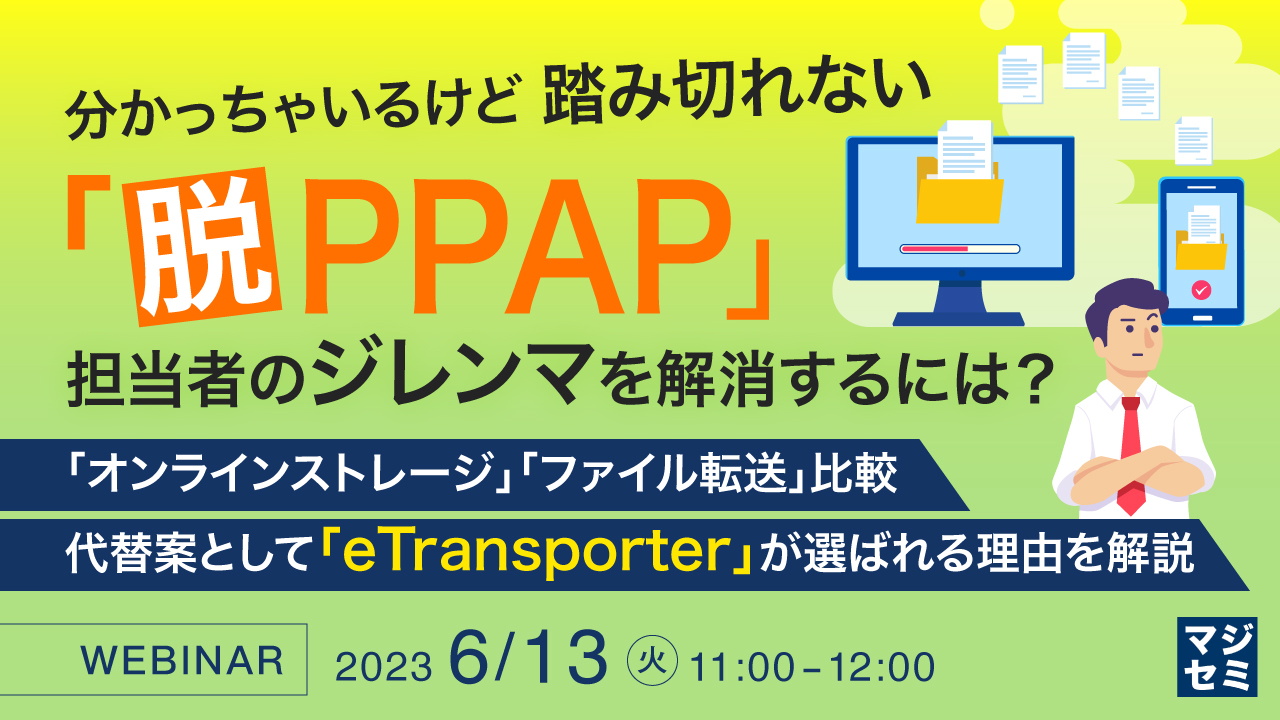 分かっちゃいるけど踏み切れない「脱PPAP」、担当者のジレンマを解消するには? ~ 「オンラインストレージ」「ファイル転送」比較、代替案として「eTransporter」が選ばれる理由を解説 ~
