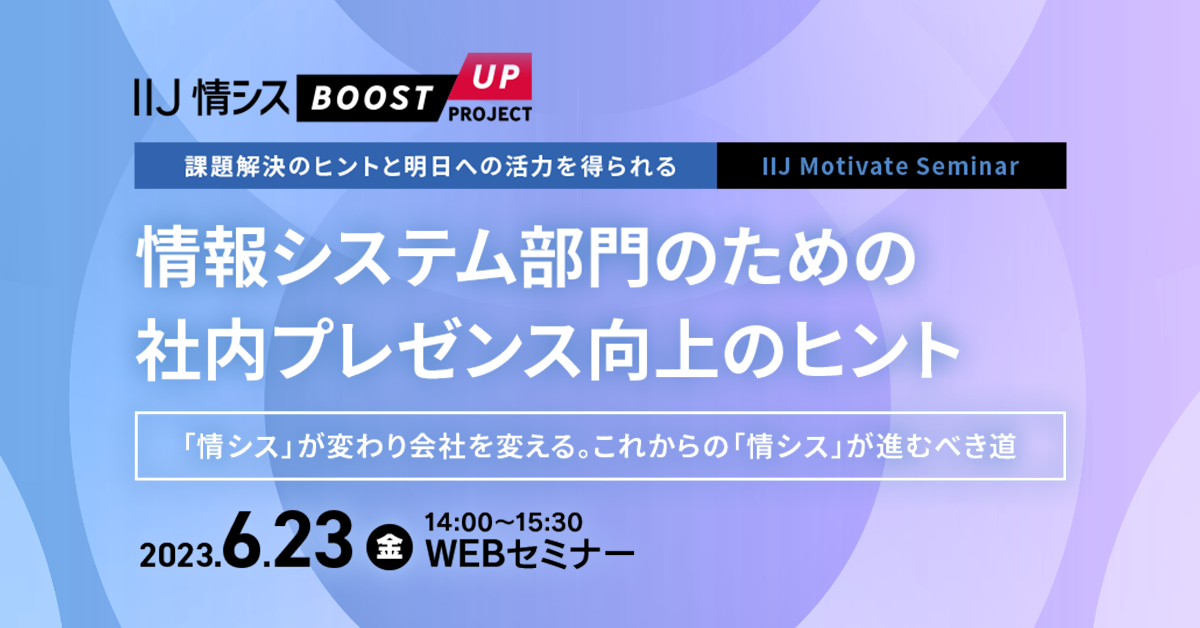 課題解決のヒントと明日への活力を得られる IIJ Motivate Seminar情報システム部門のための社内プレゼンス向上のヒント ~「情シス」が変わり会社を変える。これからの「情シス」が進むべき道~