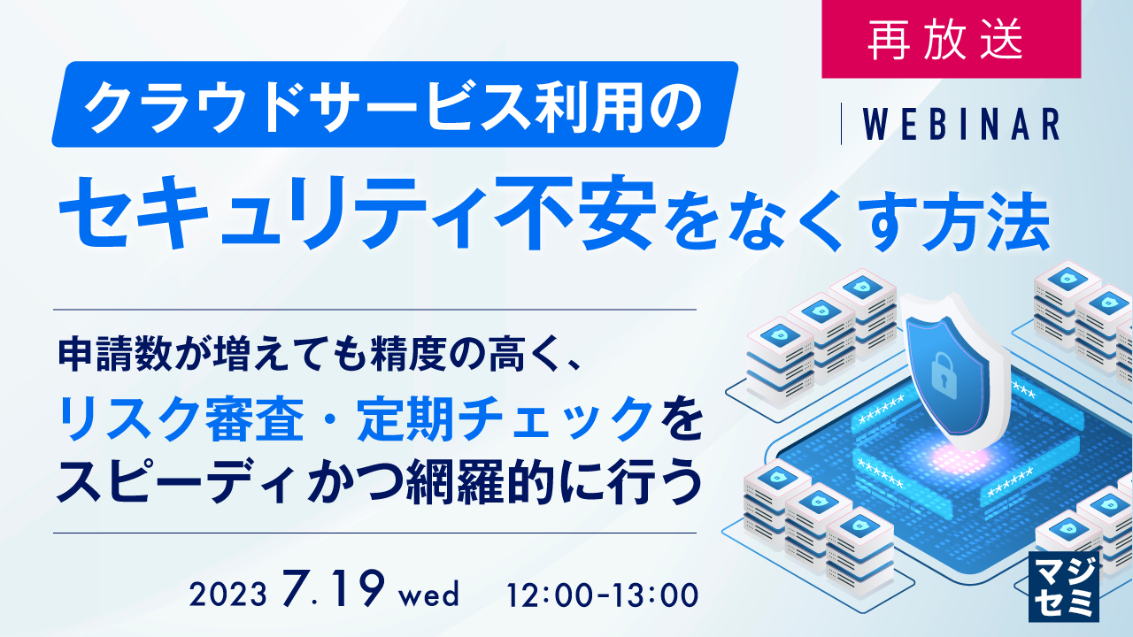 【再放送】クラウドサービス利用のセキュリティ不安をなくす方法 〜申請数が増えても精度の高く、リスク審査・定期チェックをスピーディかつ網羅的に行う〜
