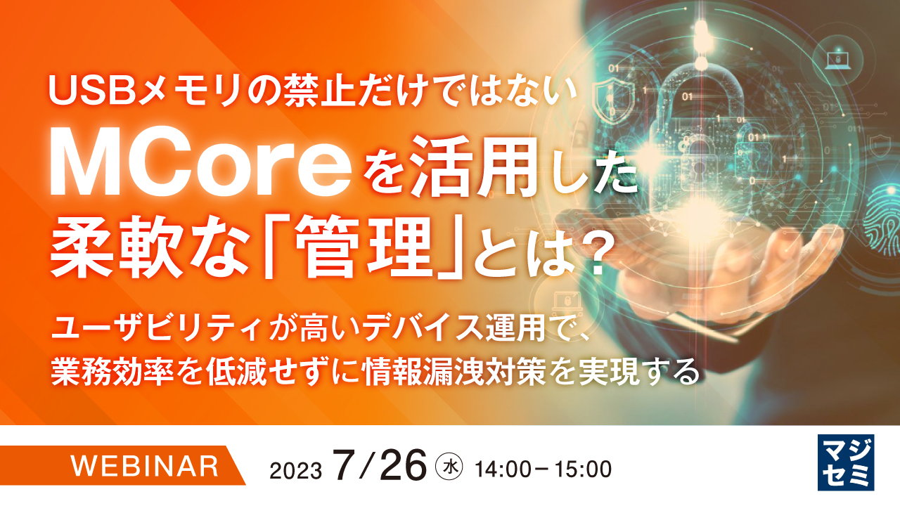 USBメモリの禁止だけではない、MCoreを活用した柔軟な「管理」とは? ~ユーザビリティが高いデバイス運用で、業務効率を低減せずに情報漏洩対策を実現する~