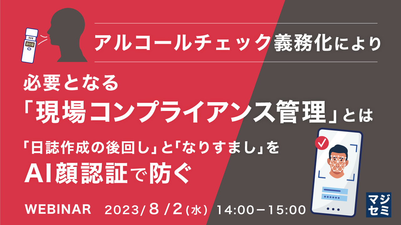アルコールチェック義務化により必要となる「現場コンプライアンス管理」とは ~「日誌作成の後回し」と「なりすまし」をAI顔認証で防ぐ~