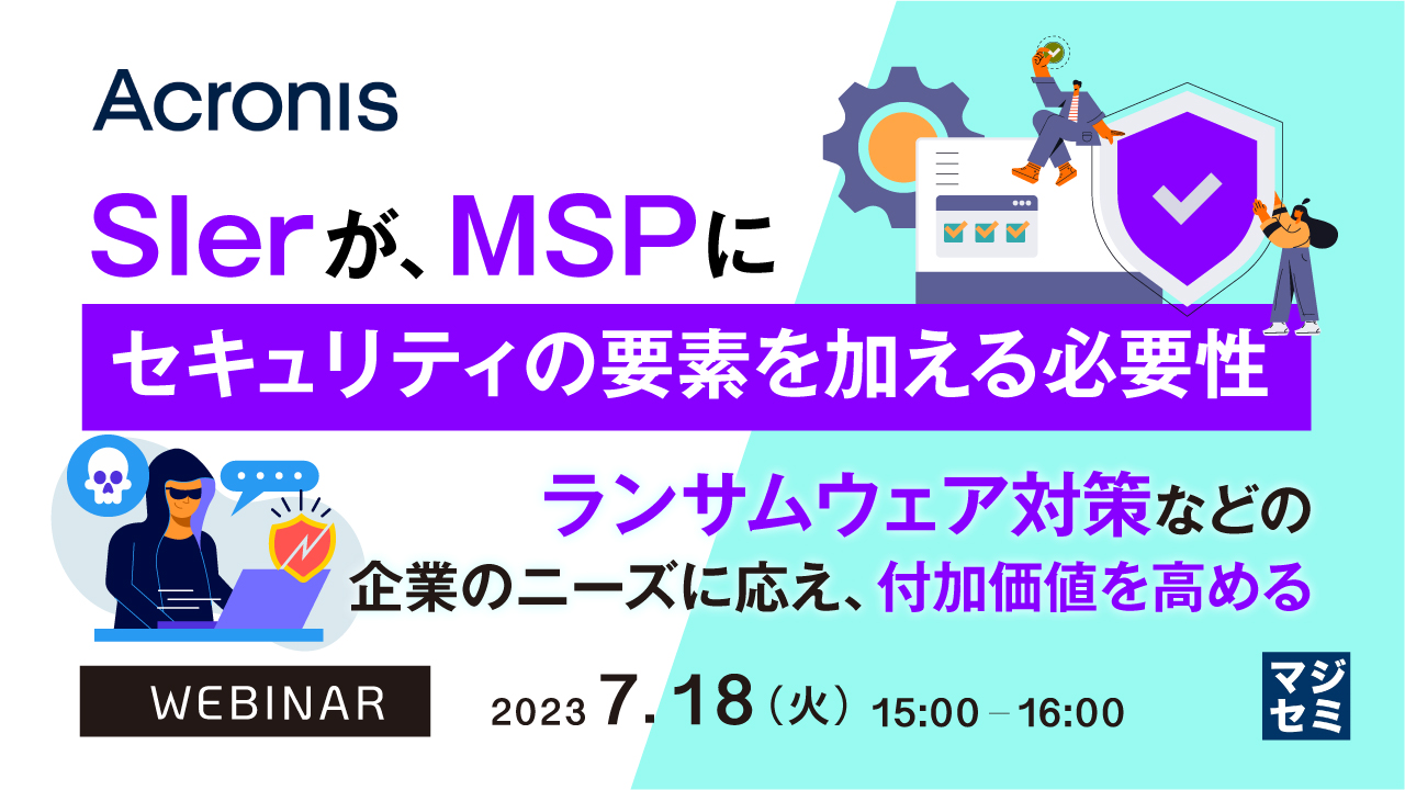 SIerが、MSPにセキュリティの要素を加える必要性 ~ランサムウェア対策などの企業のニーズに応え、付加価値を高める~