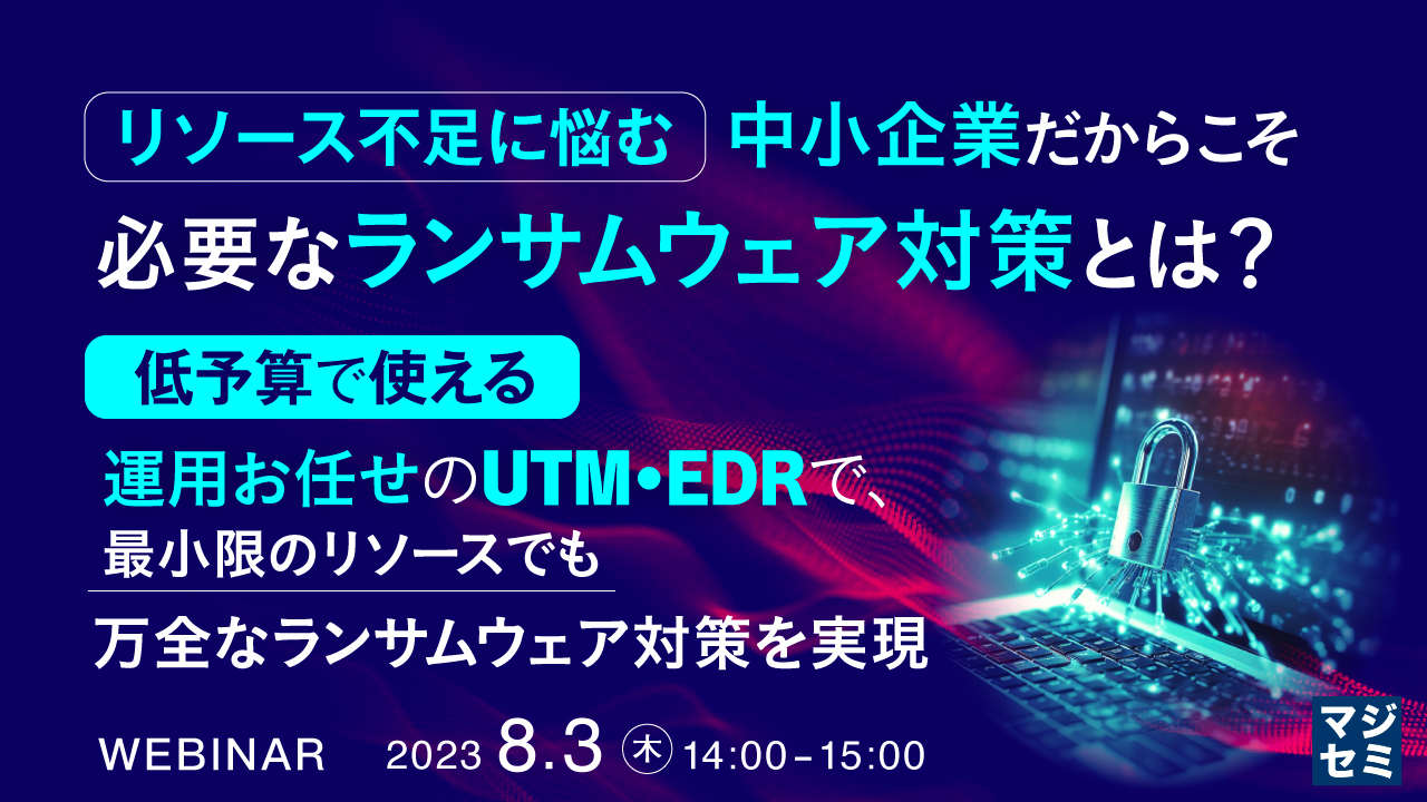 リソース不足に悩む中小企業だからこそ必要なランサムウェア対策とは? 〜低予算で使える運用お任せのUTM・EDRで、最小限のリソースでも万全なランサムウェア対策を実現〜