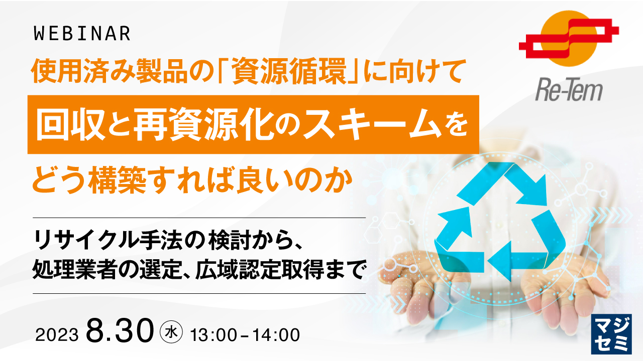 使用済み製品の「資源循環」に向けて、回収と再資源化のスキームをどう構築すれば良いのか ~リサイクル手法の検討から、処理業者の選定、広域認定取得まで~