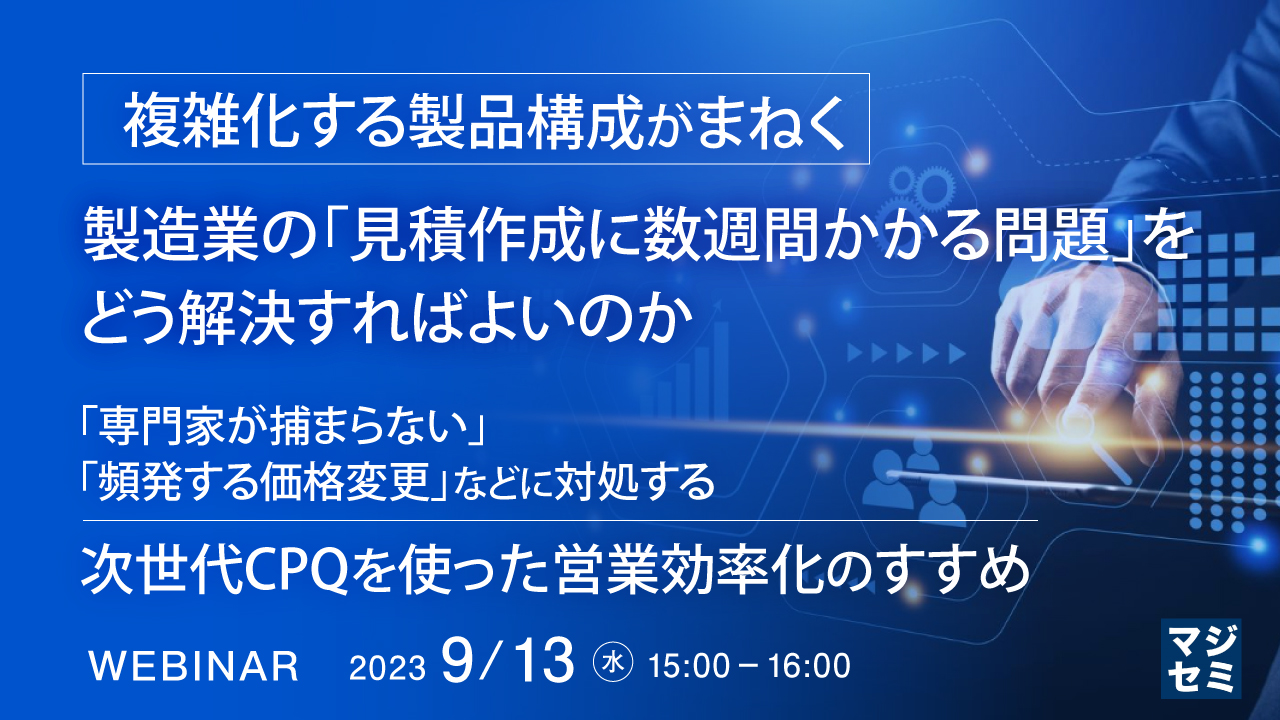 複雑化する製品構成がまねく、製造業の「見積作成に数週間かかる問題」をどう解決すればよいのか ～「専門家が捕まらない」「頻発する価格変更」などに対処する、次世代CPQを使った営業効率化のすすめ～