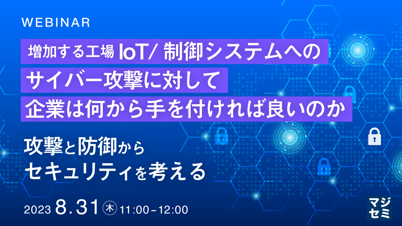 増加する工場IoT/制御システムへのサイバー攻撃に対して、企業は何から手を付ければ良いのか ~攻撃と防御からセキュリティを考える~