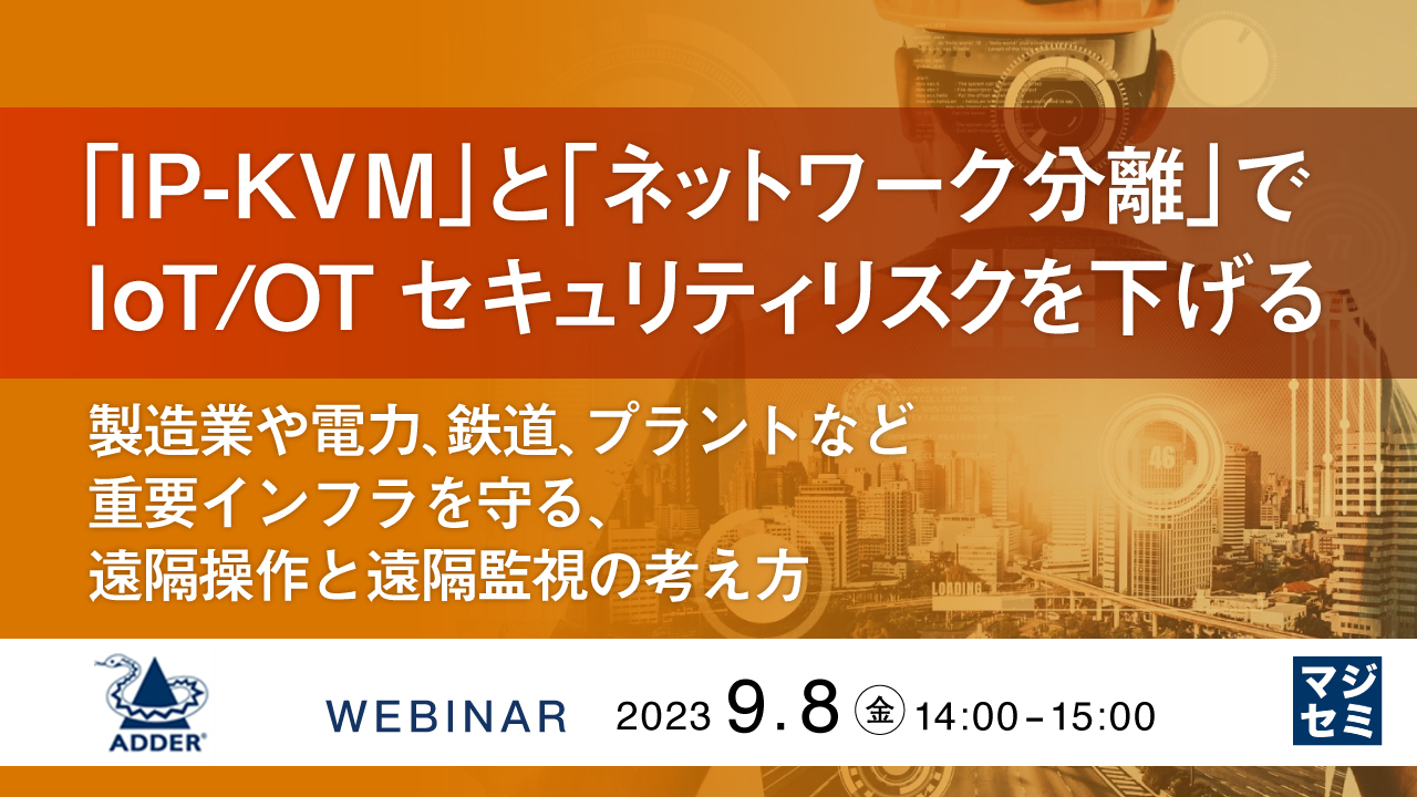 「IP-KVM」と「ネットワーク分離」でIoT/OTセキュリティリスクを下げる ~製造業や電力、鉄道、プラントなど重要インフラを守る、遠隔操作と遠隔監視の考え方~