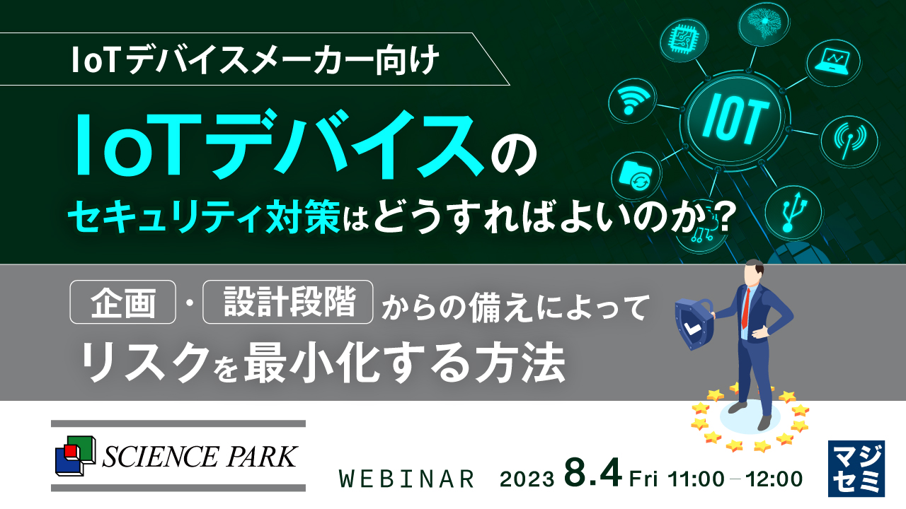 【IoTデバイスメーカー向け】IoTデバイスのセキュリティ対策はどうすればよいのか? 〜企画・設計段階からの備えによってリスクを最小化する方法〜