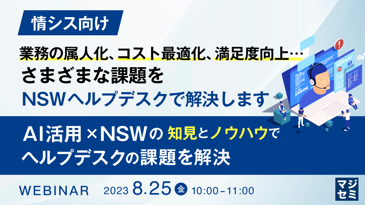 【情シス向け】業務の属人化、コスト最適化、満足度向上…さまざまな課題をNSWヘルプデスクで解決します ~AI活用 × NSWの知見とノウハウで、ヘルプデスクの課題を解決~