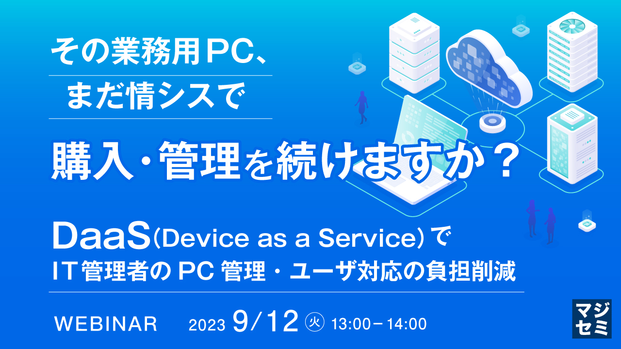 その業務用PC、まだ情シスで購入・管理を続けますか? ~DaaS(Device as a Service)でIT管理者のPC管理・ユーザ対応の負担削減~