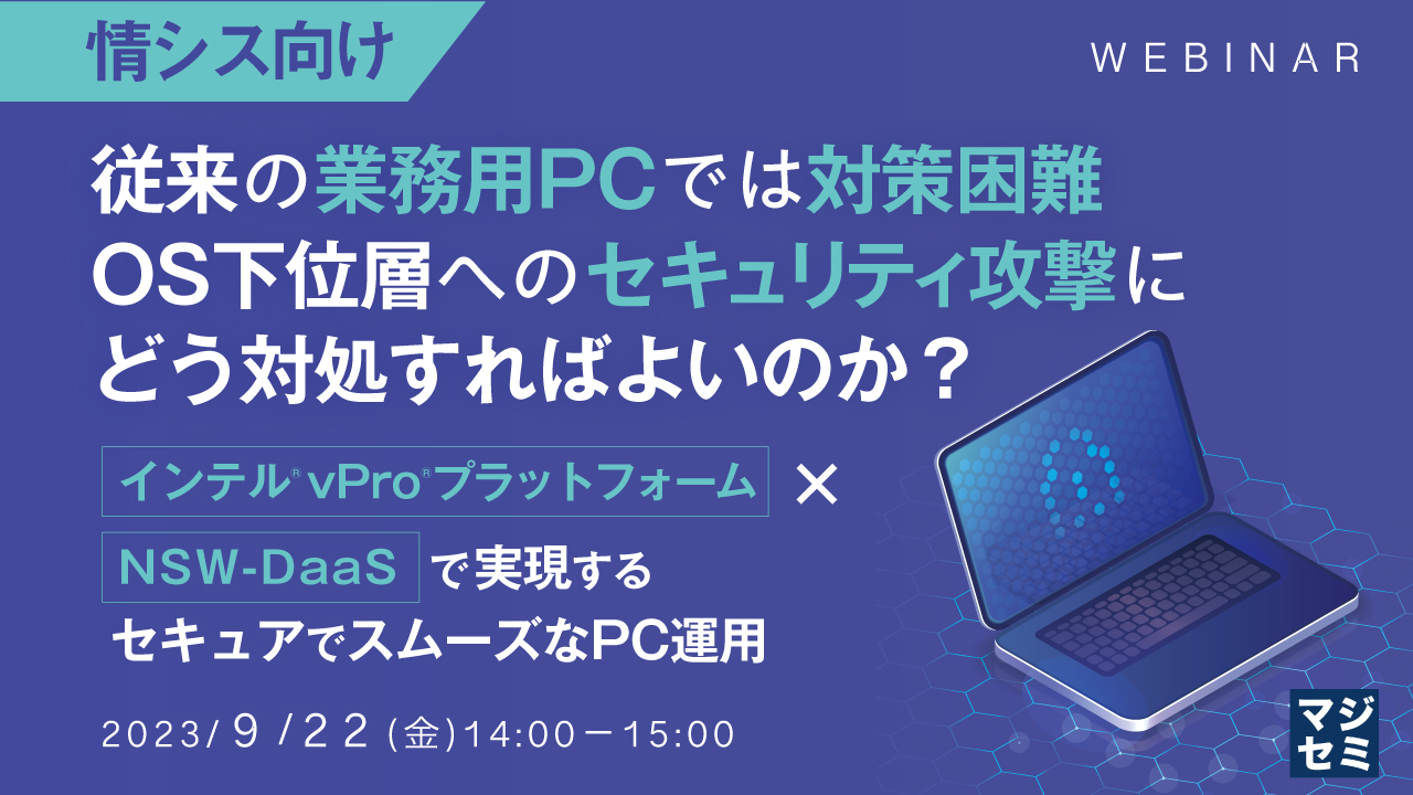 【情シス向け】従来の業務用PCでは対策困難、OS下位層へのセキュリティ攻撃にどう対処すればよいのか? インテル® vPro® プラットフォーム×NSW-DaaSで実現する、セキュアでスムーズなPC運用