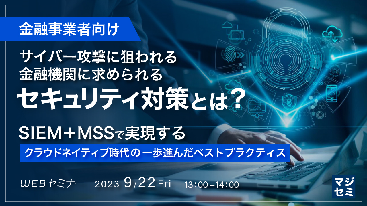 【金融事業者向け】サイバー攻撃に狙われる金融機関に求められるセキュリティ対策とは？ ～SIEM＋MSSで実現する、クラウドネイティブ時代の一歩進んだベストプラクティス～