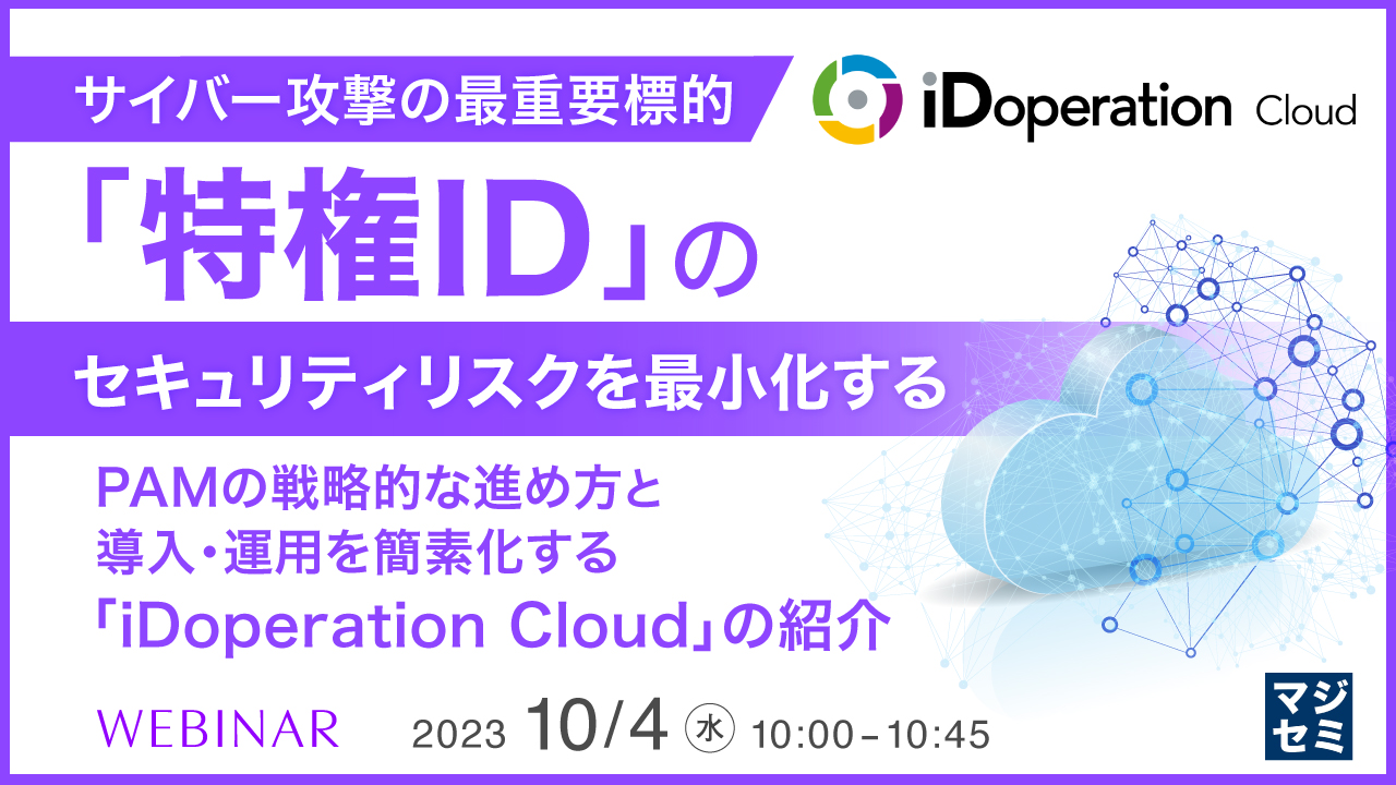 サイバー攻撃の最重要標的「特権ID」のセキュリティリスクを最小化する ~PAMの戦略的な進め方と、導入・運用を簡素化する「iDoperation Cloud」の紹介~