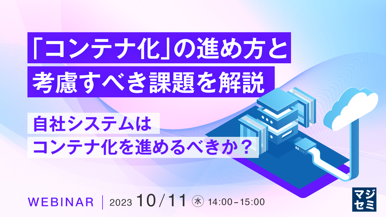 「コンテナ化」の進め方と考慮すべき課題を解説 ~自社システムはコンテナ化を進めるべきか?~