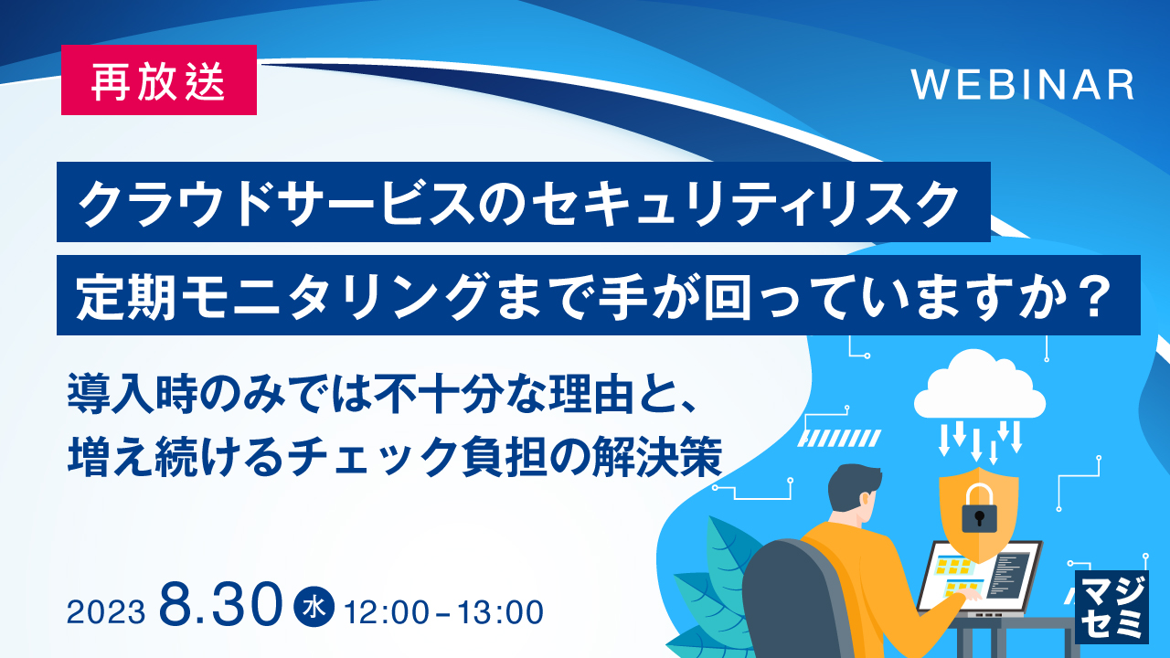 【再放送】クラウドサービスのセキュリティリスク、定期モニタリングまで手が回っていますか? 〜導入時のみでは不十分な理由と、増え続けるチェック負担の解決策〜