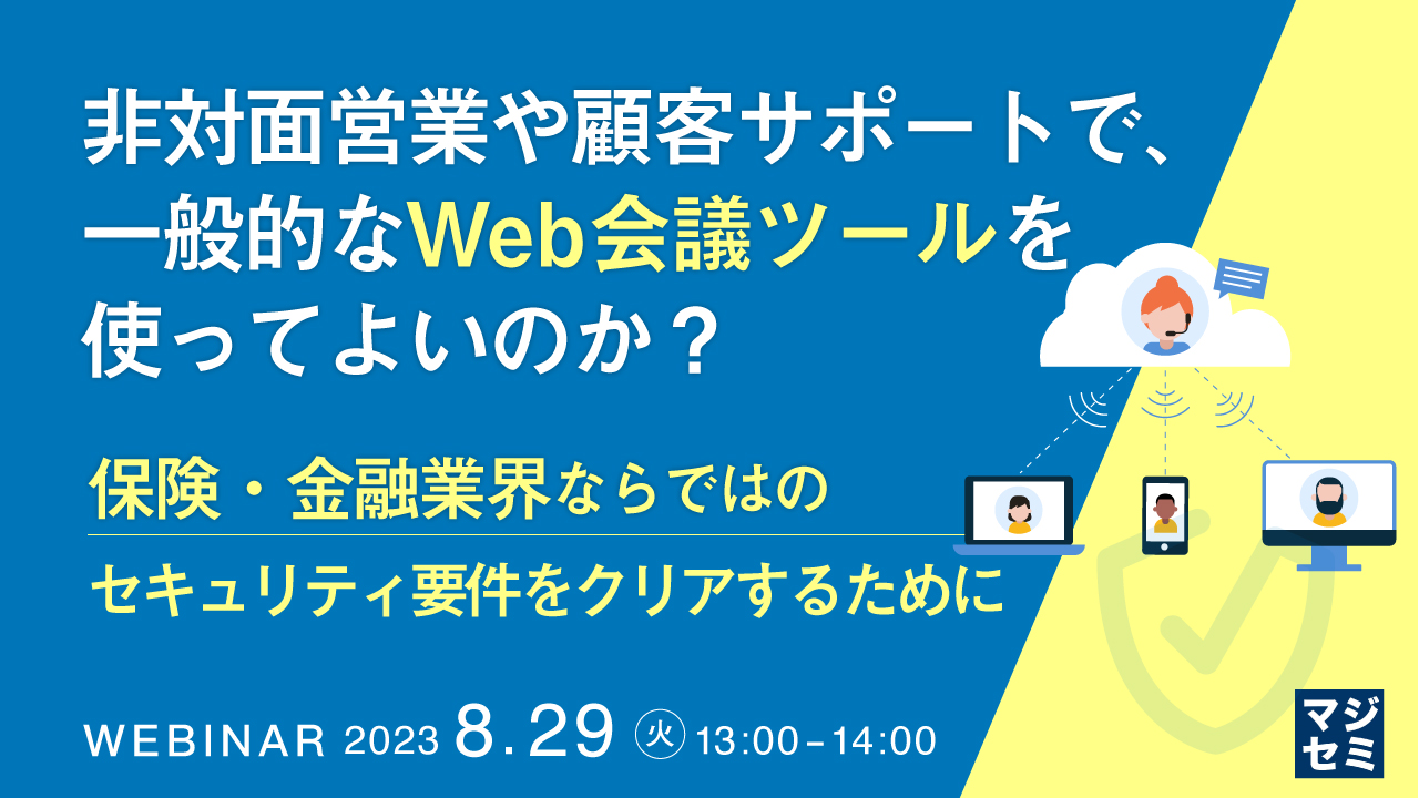 非対面営業や顧客サポートで、一般的なWeb会議ツールを使ってよいのか? ~保険・金融業界ならではのセキュリティ要件をクリアするために〜