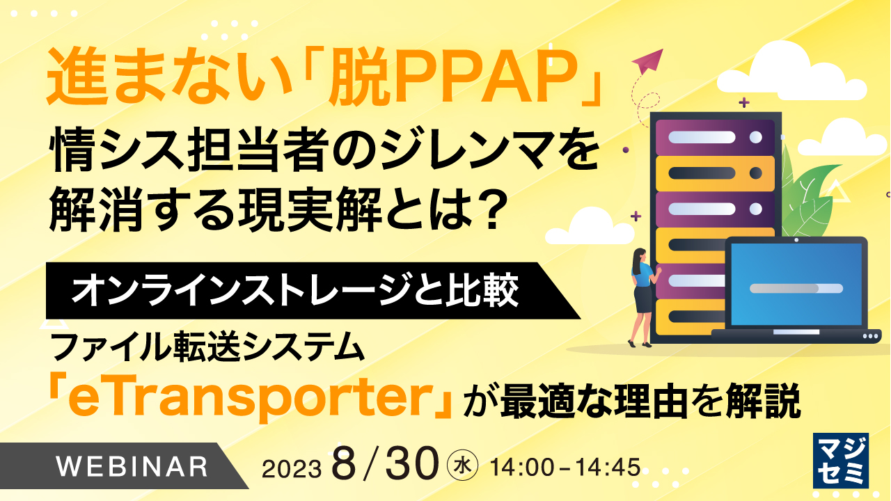 進まない「脱PPAP」、情シス担当者のジレンマを解消する現実解とは? ~オンラインストレージと比較、ファイル転送システム「eTransporter」が最適な理由を解説~