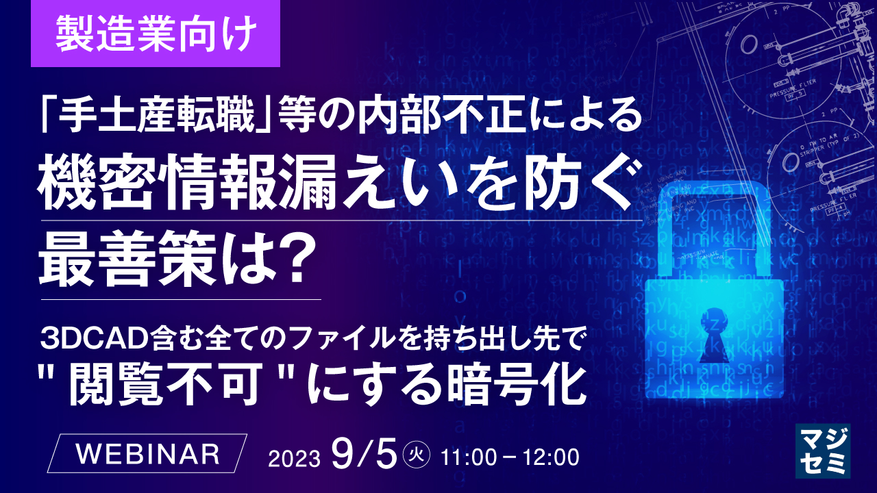 【製造業向け】「手土産転職」等の内部不正による、機密情報漏えいを防ぐ最善策は? ~3DCAD含む全てのファイルを持ち出し先で"閲覧不可"にする暗号化〜