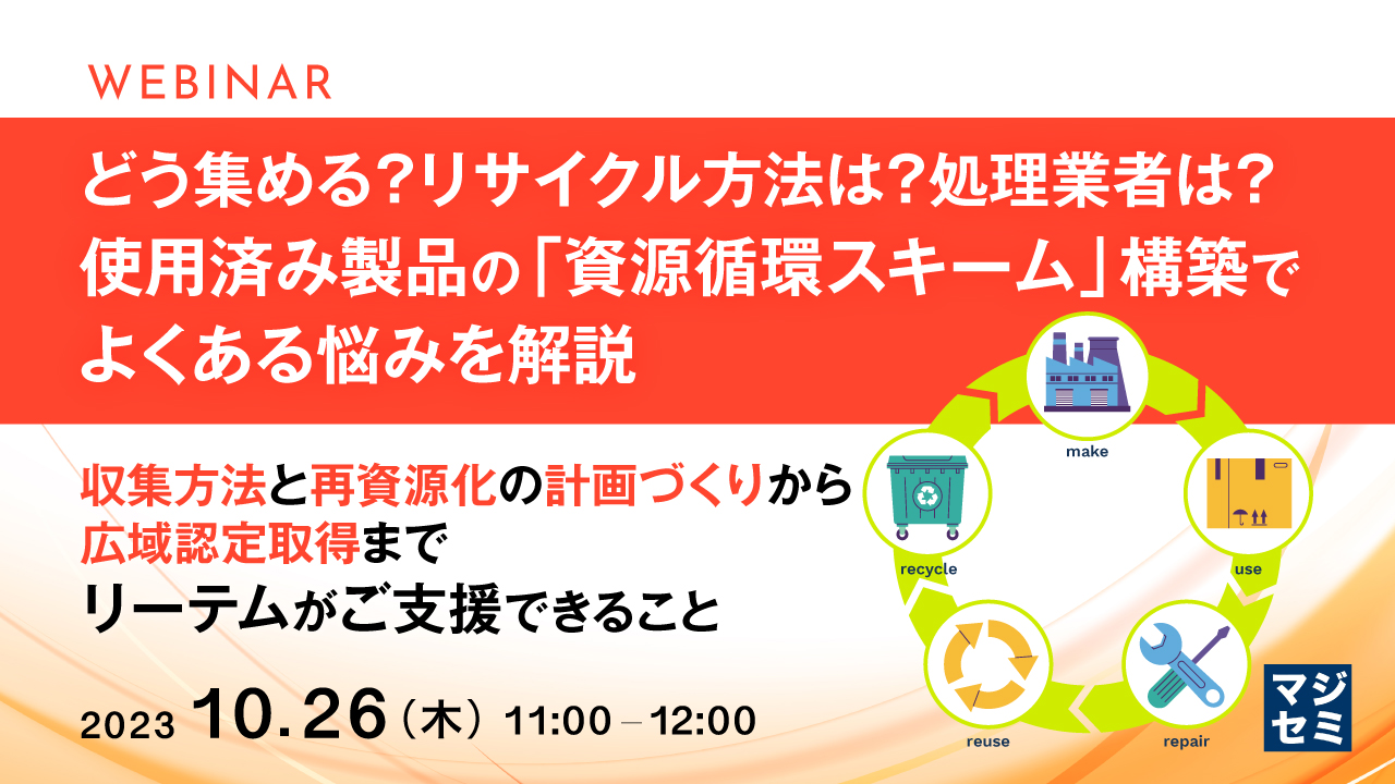 どう集める？リサイクル方法は？処理業者は？使用済み製品の「資源循環スキーム」構築でよくある悩みを解説 ～収集方法と再資源化の計画づくりから広域認定取得まで、リーテムがご支援できること～