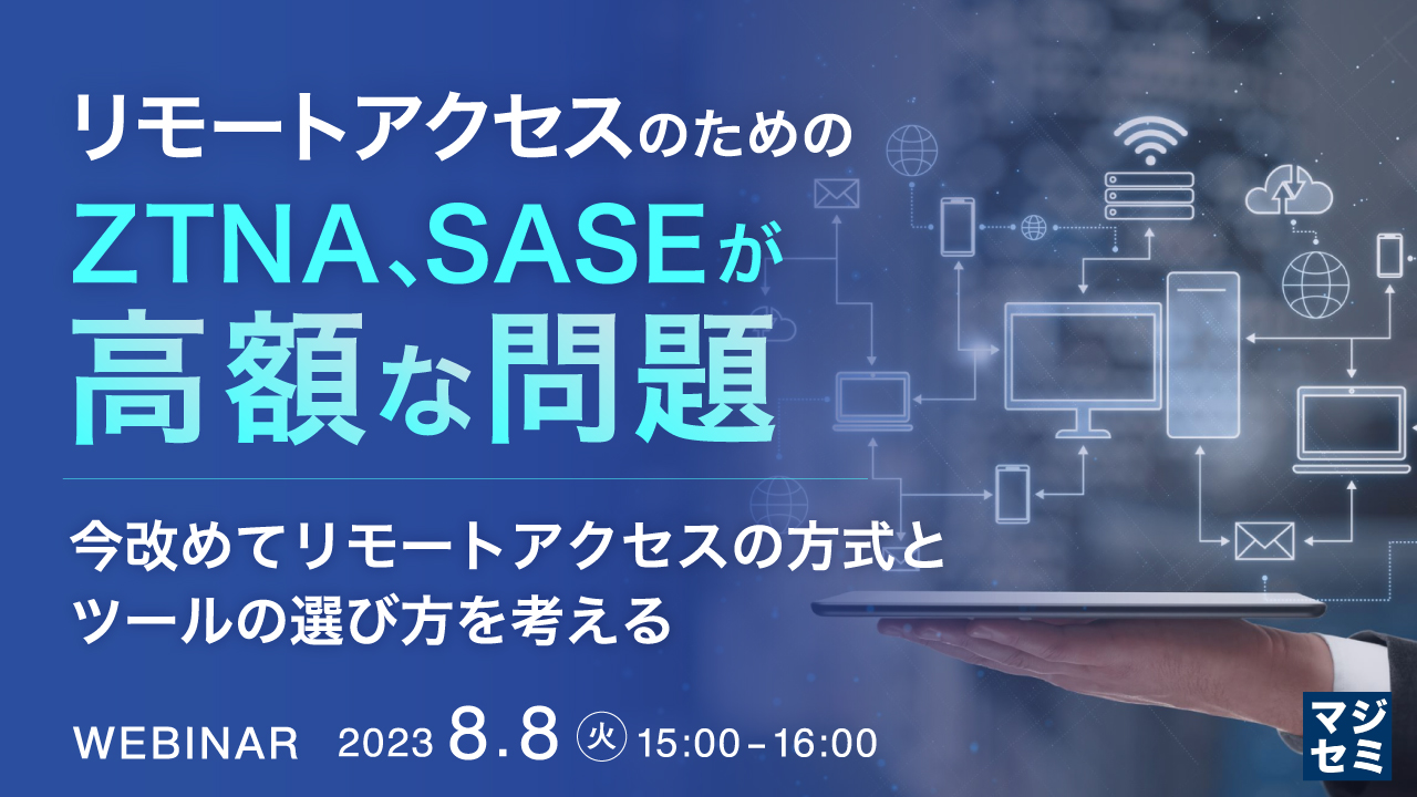 リモートアクセスのためのZTNA、SASEが高額な問題 ~今改めてリモートアクセスの方式とツールの選び方を考える~