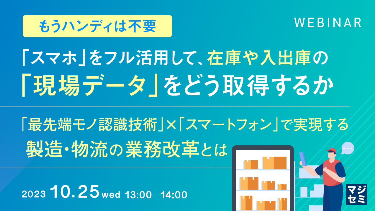 (もうハンディは不要)「スマホ」をフル活用して、在庫や入出庫の「現場データ」をどう取得するか ~「最先端モノ認識技術」×「スマートフォン」で実現する製造・物流の業務改革とは~