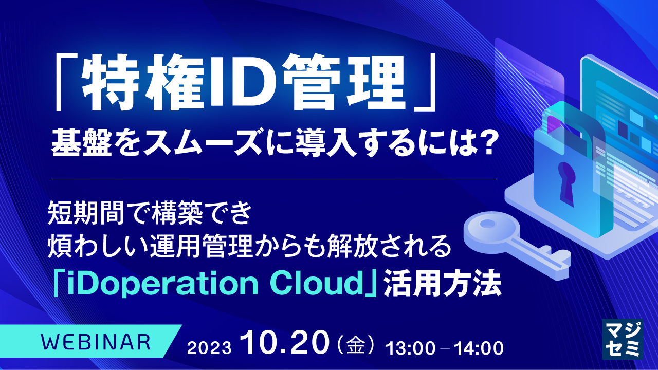 「特権ID管理」基盤をスムーズに導入するには? ~短期間で構築でき煩わしい運用管理からも解放される「iDoperation Cloud」活用方法~