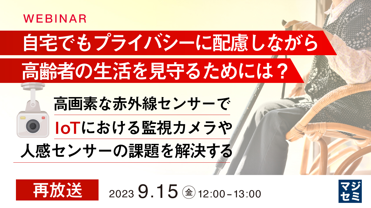 【再放送】自宅でもプライバシーに配慮しながら、高齢者の生活を見守るためには？ ～高画素な赤外線センサーで、IoTにおける監視カメラや人感センサーの課題を解決する～