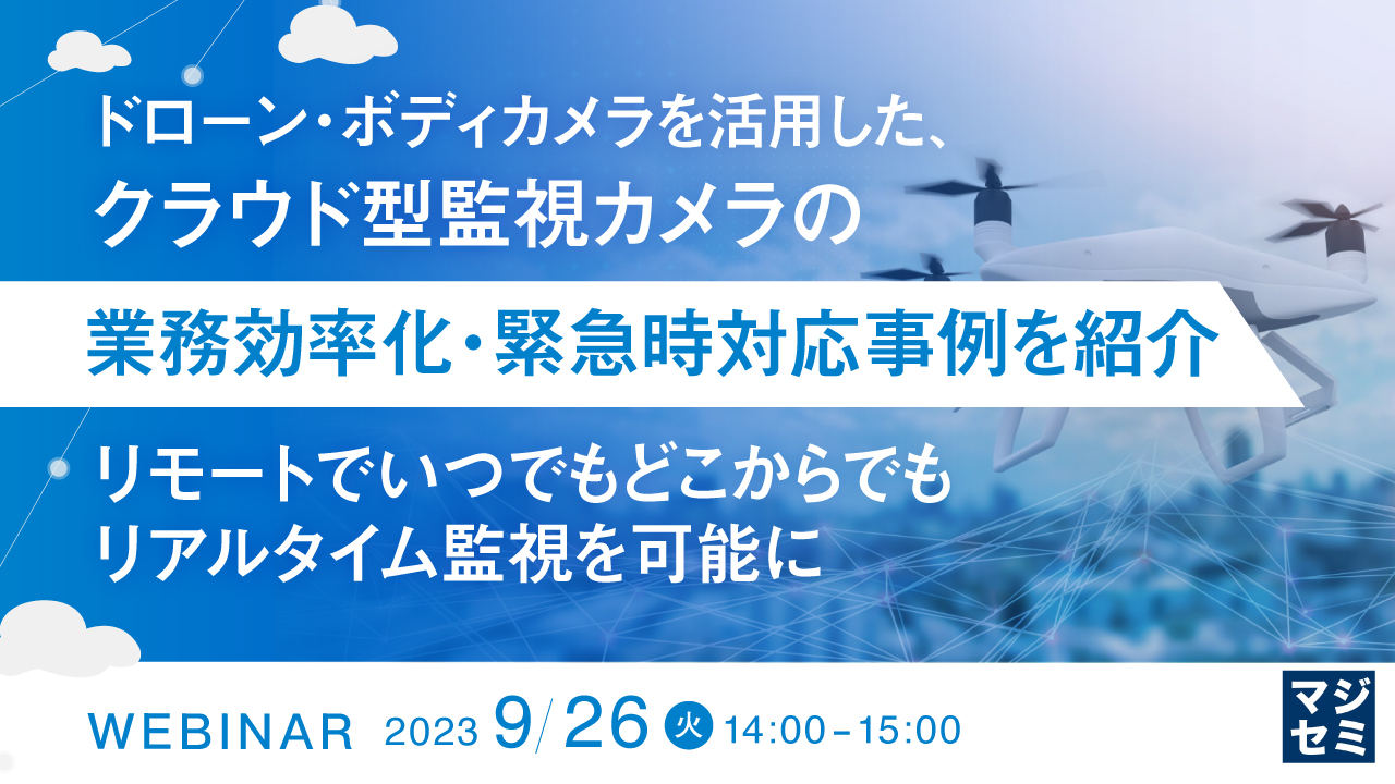 ドローン・ボディカメラを活用した、クラウド型監視カメラの業務効率化・緊急時対応事例を紹介 〜リモートでいつでもどこからでもリアルタイム監視を可能に〜