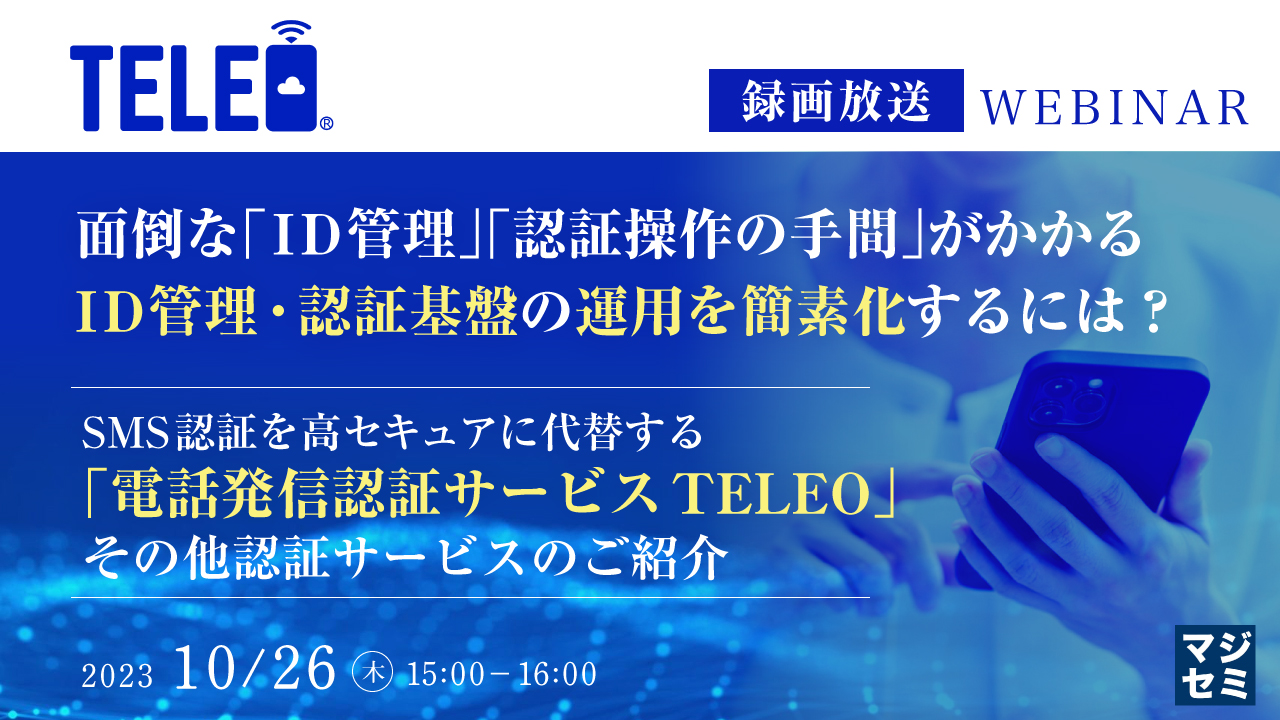 【録画放送】面倒な「ID管理」「認証操作の手間」がかかるID管理・認証基盤の運用を簡素化するには? ~ SMS認証を高セキュアに代替する「電話発信認証サービスTELEO」、その他認証サービスのご紹介~