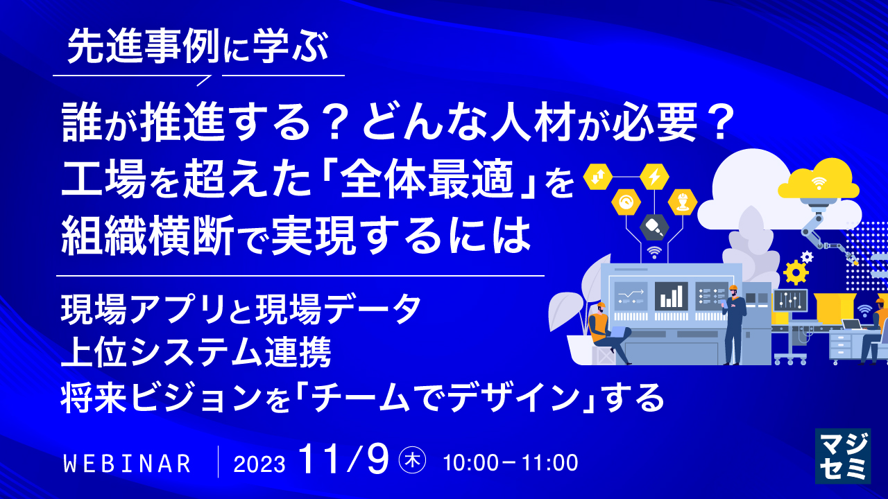 先進事例に学ぶ：誰が推進する？どんな人材が必要？工場を超えた「全体最適」を組織横断で実現するには ～現場アプリと現場データ、上位システム連携、将来ビジョンを「チームでデザイン」する～