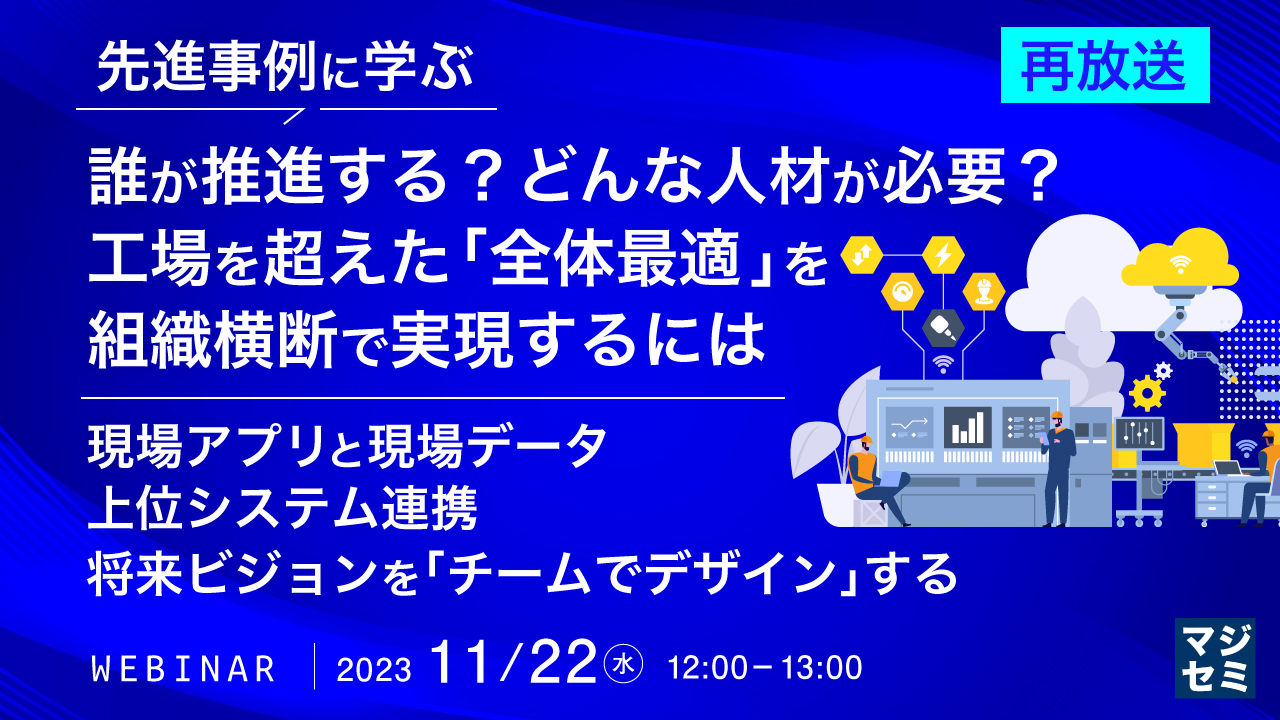 先進事例に学ぶ：誰が推進する？どんな人材が必要？工場を超えた「全体最適」を組織横断で実現するには ～現場アプリと現場データ、上位システム連携、将来ビジョンを「チームでデザイン」する～【再放送】