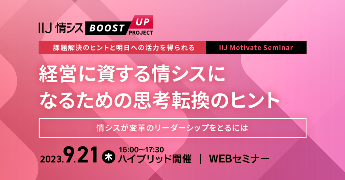 課題解決のヒントと明日への活力を得られる IIJ Motivate Seminar 経営に資する情シスになるための思考転換のヒント ~情シスが変革のリーダーシップをとるには~