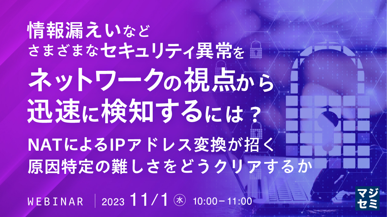情報漏えいなど、さまざまなセキュリティ異常をネットワークの視点から迅速に検知するには? 〜NATによるIPアドレス変換が招く、原因特定の難しさをどうクリアするか〜