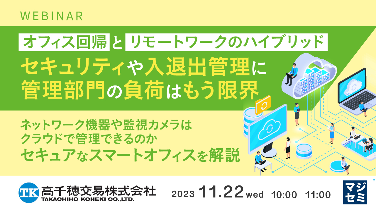 オフィス回帰とリモートワークのハイブリッド セキュリティや入退出管理に管理部門の負荷はもう限界 ~ネットワーク機器や監視カメラはクラウドで管理できるのか セキュアなスマートオフィスを解説~