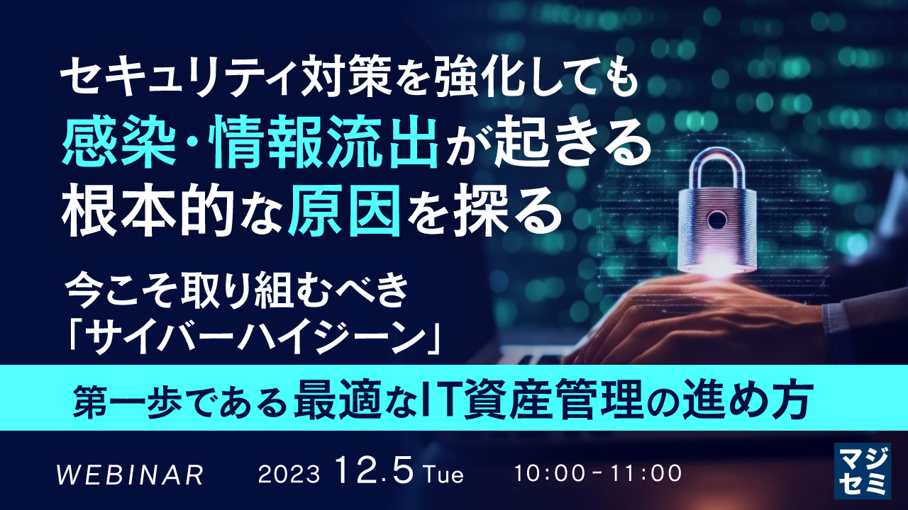 セキュリティ対策を強化しても感染・情報流出が起きる根本的な原因を探る ~今こそ取り組むべき「サイバーハイジーン」、第一歩である最適なIT資産管理の進め方~