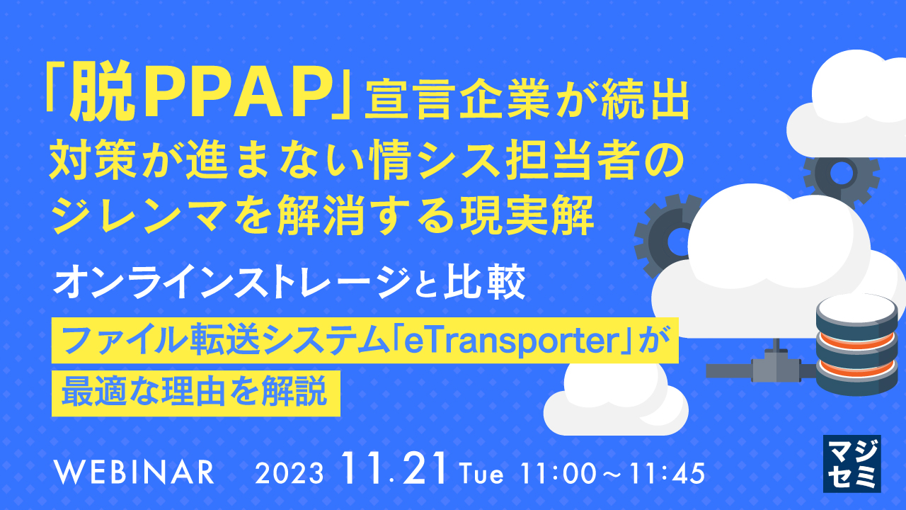 「脱PPAP」宣言企業が続出、対策が進まない情シス担当者のジレンマを解消する現実解 ~オンラインストレージと比較、ファイル転送システム「eTransporter」が最適な理由を解説~