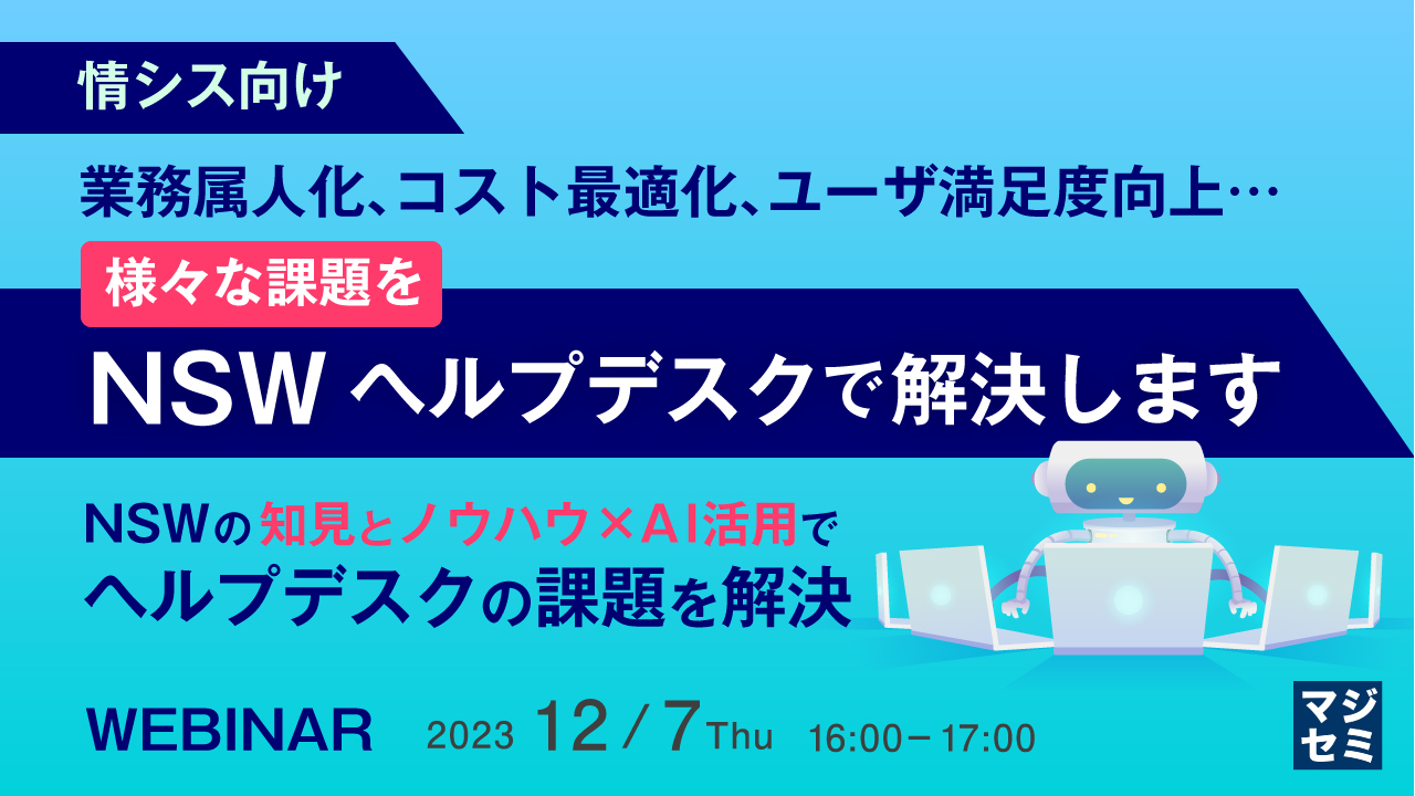 【情シス向け】業務属人化、コスト最適化、ユーザ満足度向上…様々な課題をNSWヘルプデスクで解決します ~NSWの知見とノウハウ × AI活用で、ヘルプデスクの課題を解決~