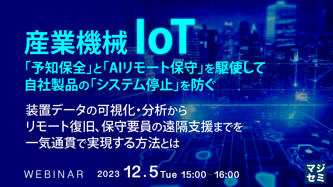 産業機械IoT：「予知保全」と「AIリモート保守」を駆使して、自社製品の「システム停止」を防ぐ ～装置データの可視化・分析から、リモート復旧、保守要員の遠隔支援までを一気通貫で実現する方法とは～