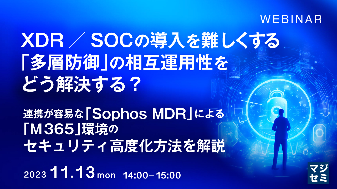 XDR/SOCの導入を難しくする「多層防御」の相互運用性をどう解決する? ~ 連携が容易な「Sophos MDR」による「M365」環境のセキュリティ高度化方法を解説 ~
