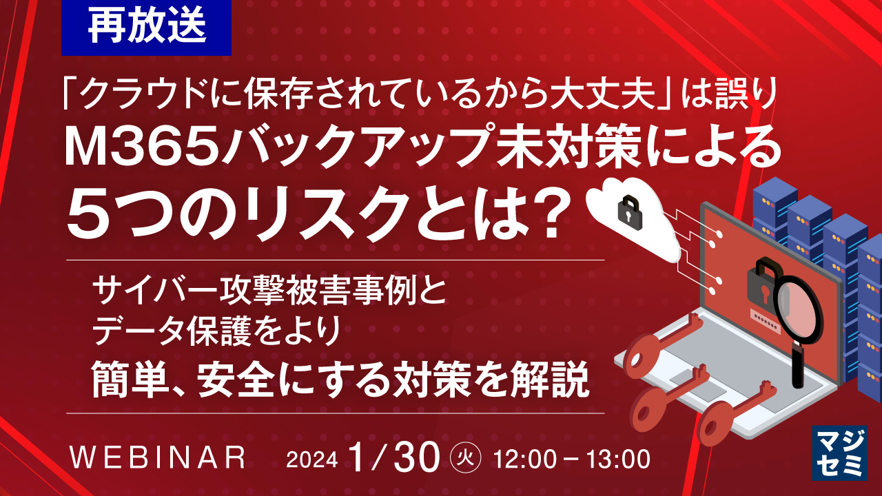 【再放送】「クラウドに保存されているから大丈夫」は誤り、M365バックアップ未対策による5つのリスクとは? 〜サイバー攻撃被害事例と、データ保護をより簡単、安全にする対策を解説〜