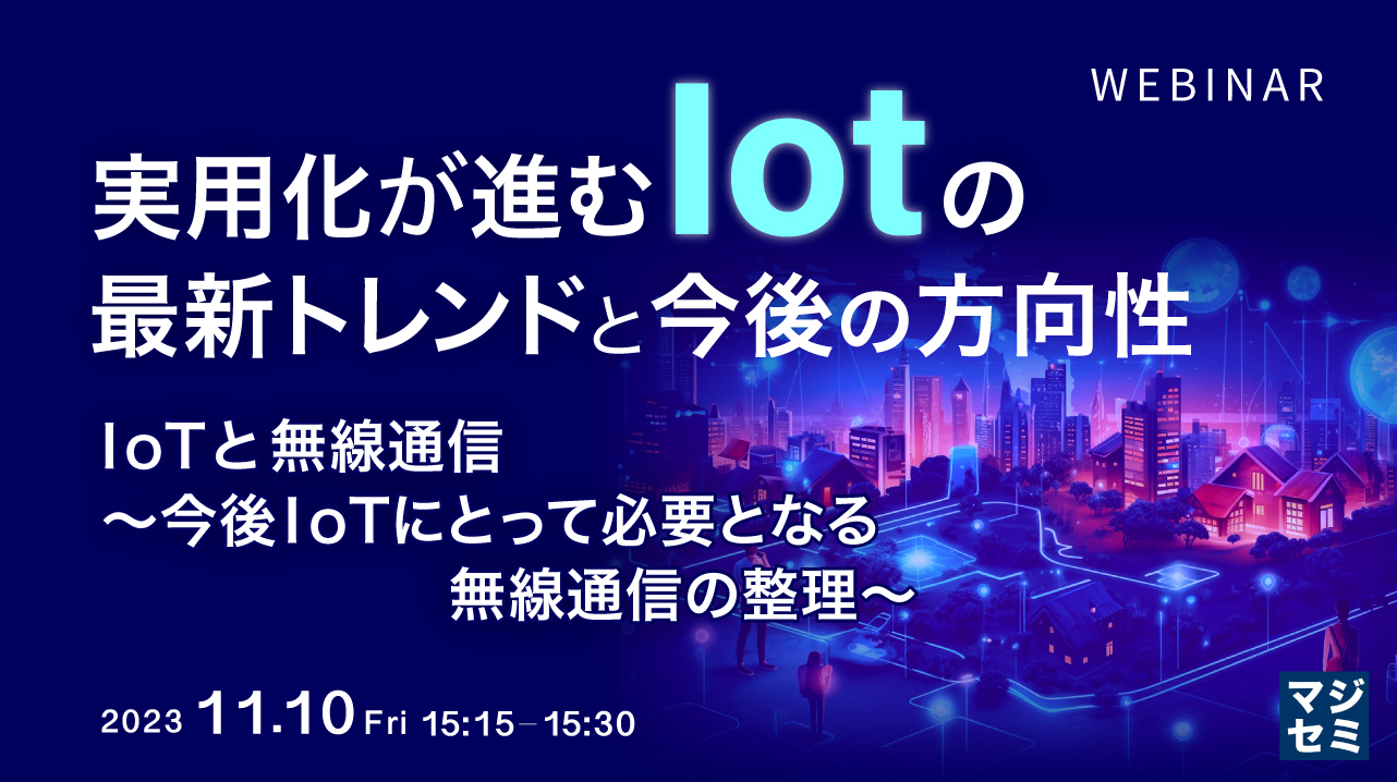 実用化が進むIoT の最新トレンドと今後の方向性 IoTと無線通信~今後IoTにとって必要となる無線通信の整理~