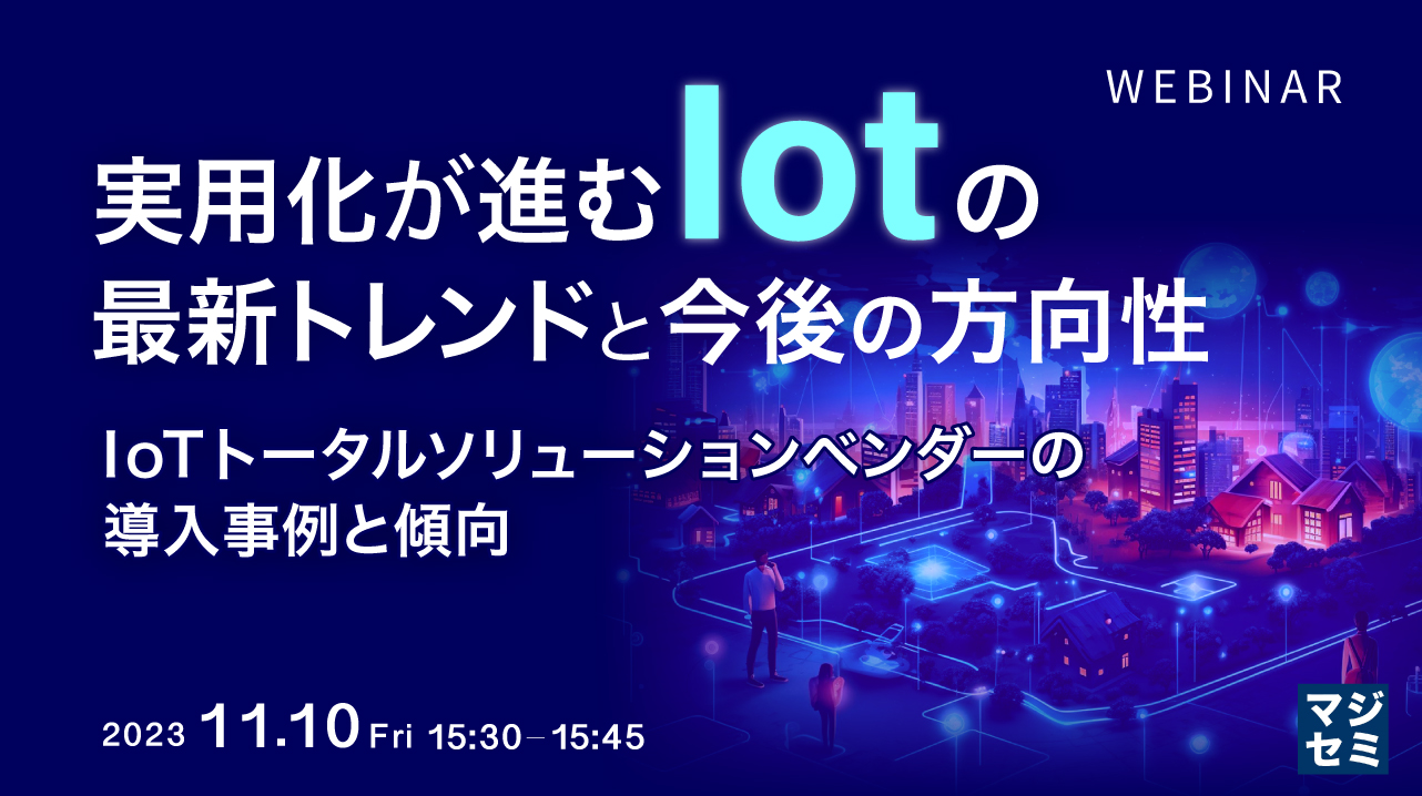 実用化が進むIoT の最新トレンドと今後の方向性 IoTトータルソリューションベンダーの導入事例と傾向