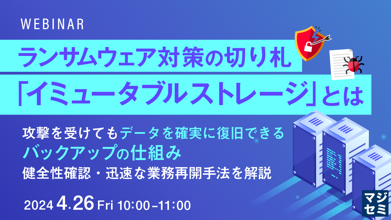ランサムウェア対策の切り札「イミュータブル ストレージ」とは ~攻撃を受けてもデータを確実に復旧できるバックアップの仕組み、健全性確認・迅速な業務再開手法を解説~