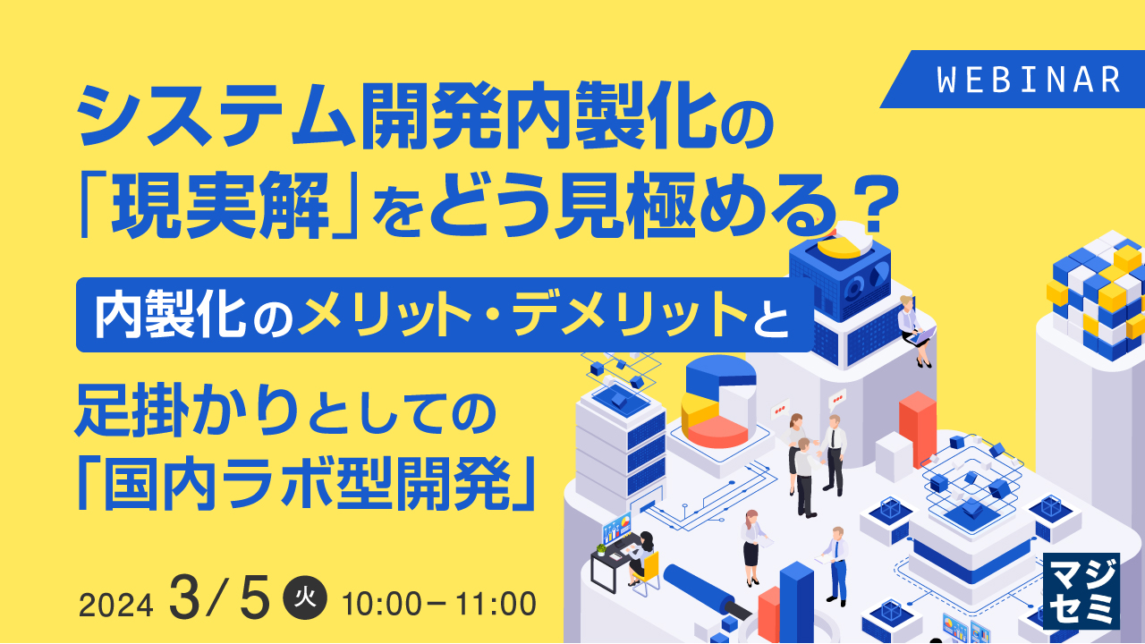 システム開発内製化の「現実解」をどう見極める? 〜内製化のメリット・デメリットと、足掛かりとしての「国内ラボ型開発」〜