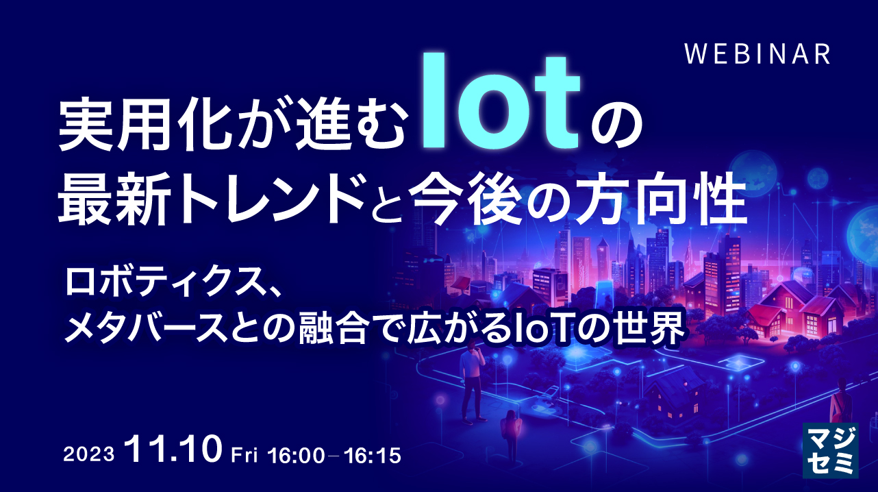 実用化が進むIoT の最新トレンドと今後の方向性 ~ロボティクス、メタバースとの融合で広がるIoTの世界~