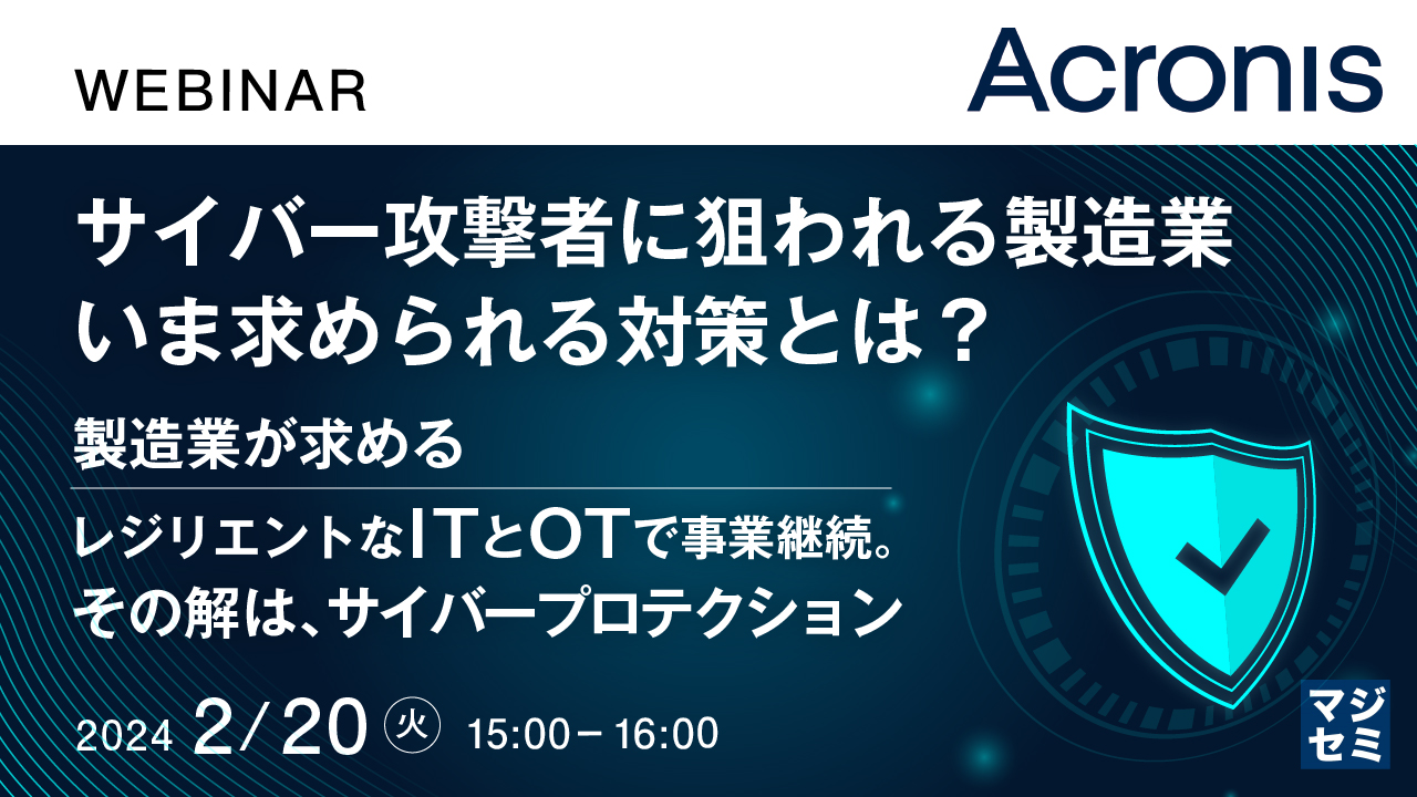 サイバー攻撃者に狙われる製造業、いま求められる対策とは? 〜 製造業が求めるレジリエントなITとOTで事業継続。その解は、サイバープロテクション〜