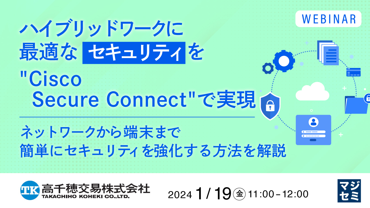 ハイブリッドワークに最適なセキュリティを"Cisco Secure Connect"で実現 ~ネットワークから端末まで簡単にセキュリティを強化する方法を解説~